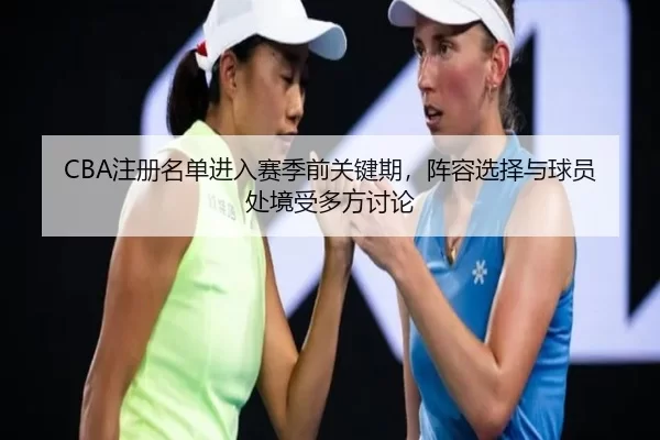 CBA注册名单进入赛季前关键期，阵容选择与球员处境受多方讨论